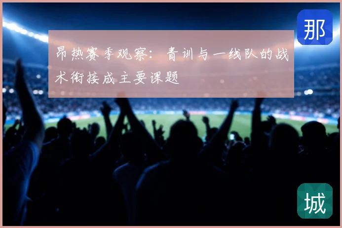 昂热赛季观察：青训与一线队的战术衔接成主要课题
