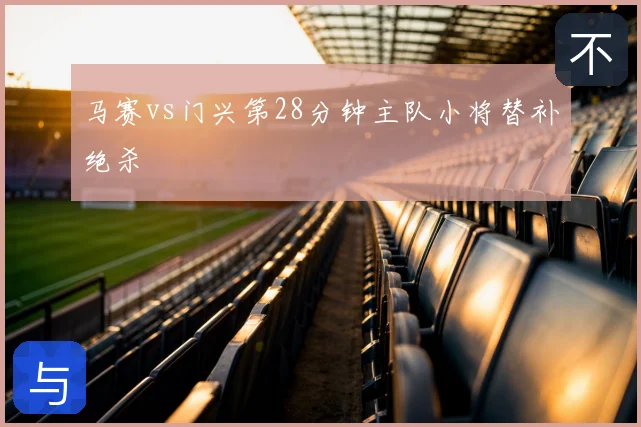 马赛vs门兴第28分钟主队小将替补绝杀