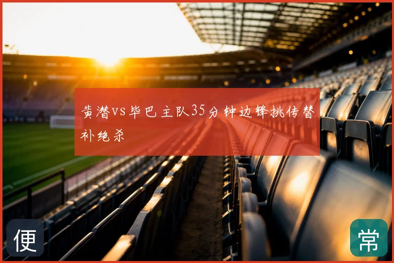黄潜vs毕巴主队35分钟边锋挑传替补绝杀