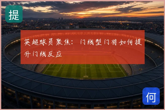 英超球员聚焦：门线型门将如何提升门线反应