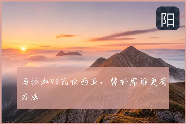 马拉加vs瓦伦西亚,替补席谁更有办法