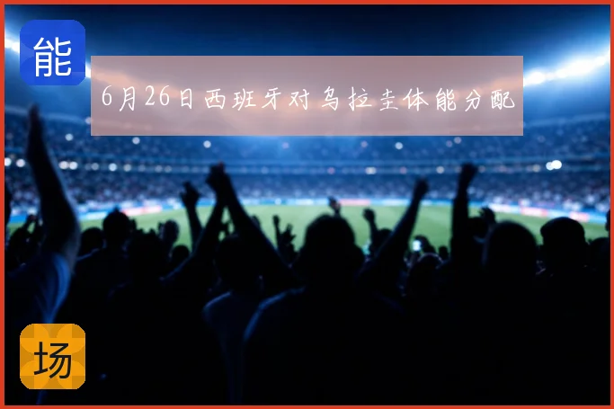 6月26日西班牙对乌拉圭体能分配