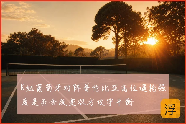 K组葡萄牙对阵哥伦比亚高位逼抢强度是否会改变双方攻守平衡
