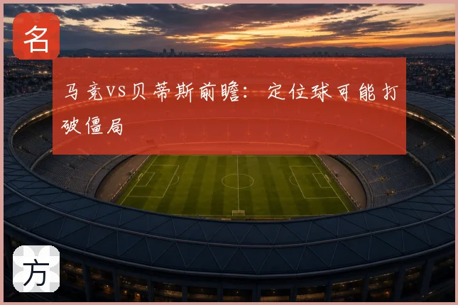 马竞vs贝蒂斯前瞻:定位球可能打破僵局