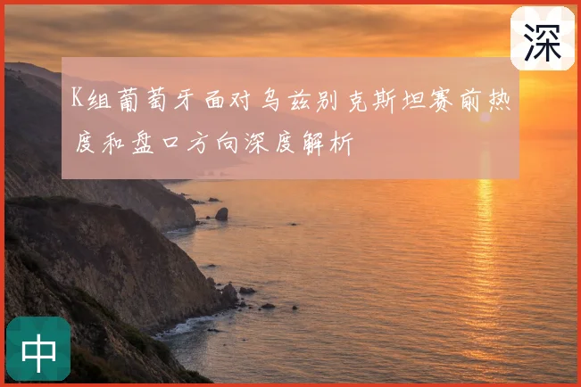 K组葡萄牙面对乌兹别克斯坦赛前热度和盘口方向深度解析